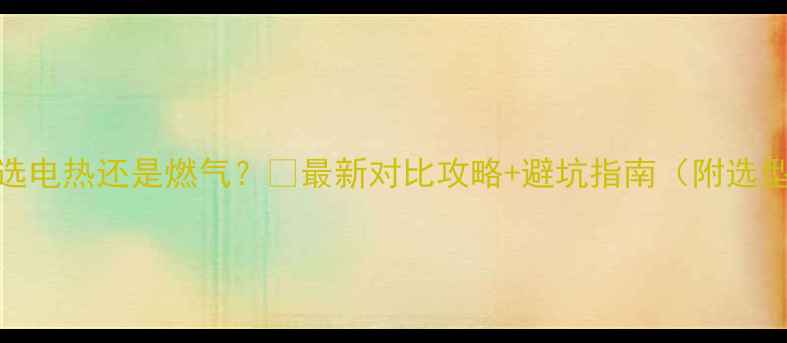 地暖选电热还是燃气最新对比攻略避坑指南附选型表