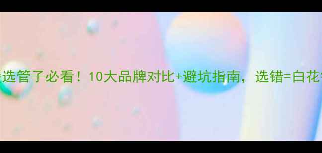 地暖选管子必看10大品牌对比避坑指南选错白花钱