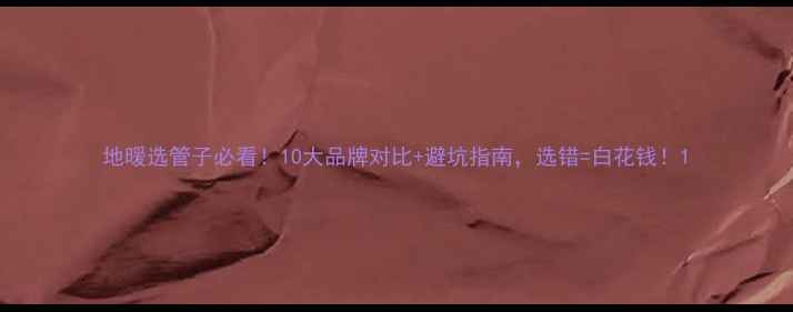 图片 地暖选管子必看！10大品牌对比+避坑指南，选错=白花钱！1