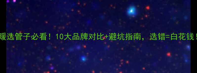 图片 地暖选管子必看！10大品牌对比+避坑指南，选错=白花钱！2