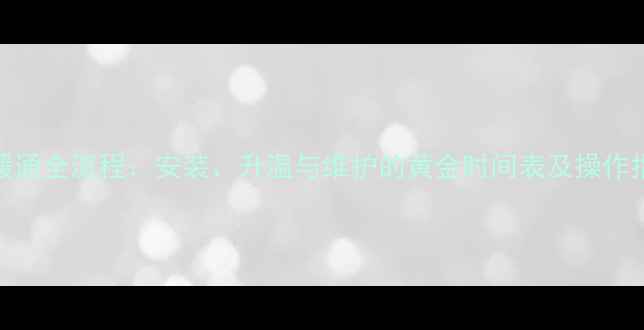 地暖通全流程安装升温与维护的黄金时间表及操作指南