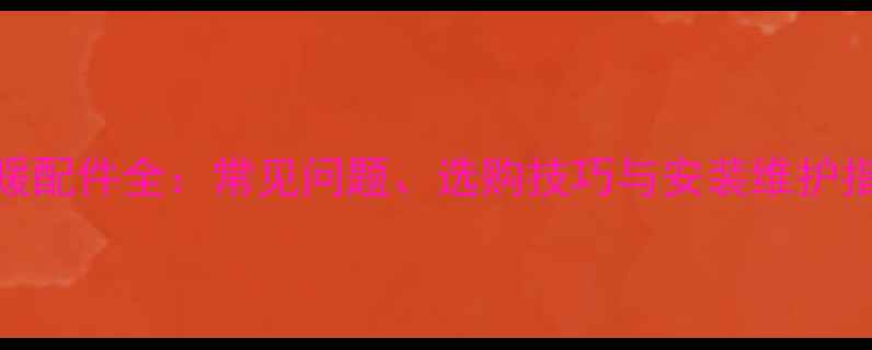 地暖配件全常见问题选购技巧与安装维护指南