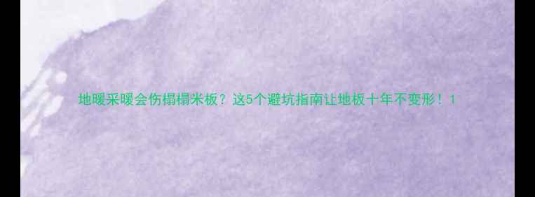 地暖采暖会伤榻榻米板这5个避坑指南让地板十年不变形