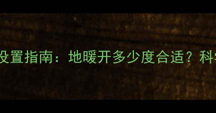 图片 地暖采暖客厅夜里温度设置指南：地暖开多少度合适？科学调温技巧与节能建议2