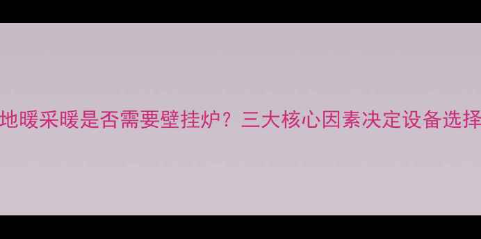 地暖采暖是否需要壁挂炉三大核心因素决定设备选择