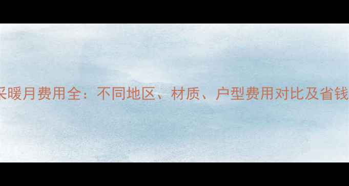 图片 地暖采暖月费用全：不同地区、材质、户型费用对比及省钱攻略2