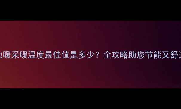 地暖采暖温度最佳值是多少全攻略助您节能又舒适