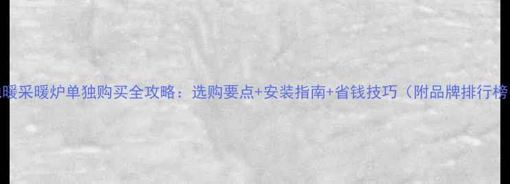 地暖采暖炉单独购买全攻略选购要点安装指南省钱技巧附品牌排行榜
