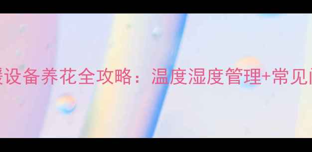 地暖采暖设备养花全攻略温度湿度管理常见问题解答