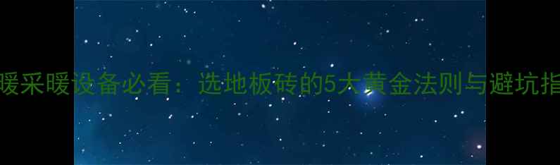 地暖采暖设备必看选地板砖的5大黄金法则与避坑指南