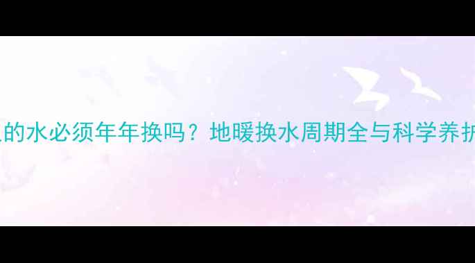 图片 地暖里的水必须年年换吗？地暖换水周期全与科学养护指南2