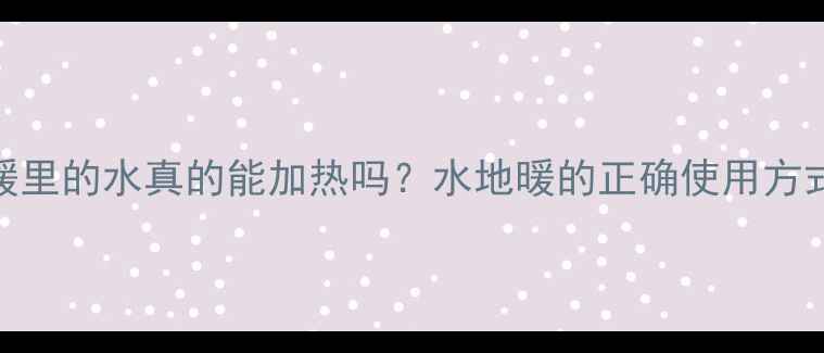 地暖里的水真的能加热吗水地暖的正确使用方式