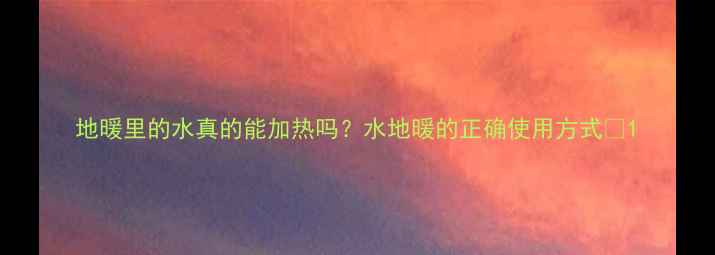 图片 地暖里的水真的能加热吗？水地暖的正确使用方式🔥1
