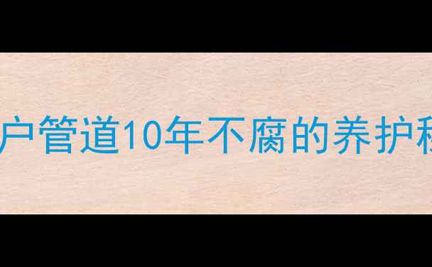 地暖铁管会烂吗入户管道10年不腐的养护秘籍采暖避坑指南