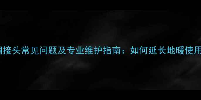地暖铜接头常见问题及专业维护指南如何延长地暖使用寿命