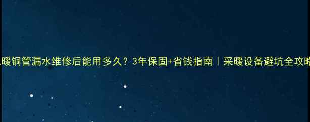图片 地暖铜管漏水维修后能用多久？3年保固+省钱指南｜采暖设备避坑全攻略1