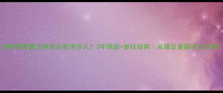 图片 地暖铜管漏水维修后能用多久？3年保固+省钱指南｜采暖设备避坑全攻略2