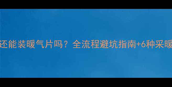 图片 地暖铺完还能装暖气片吗？全流程避坑指南+6种采暖方案对比