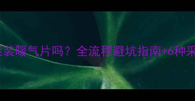 地暖铺完还能装暖气片吗全流程避坑指南6种采暖方案对比