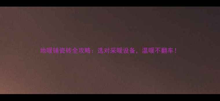 地暖铺瓷砖全攻略选对采暖设备温暖不翻车