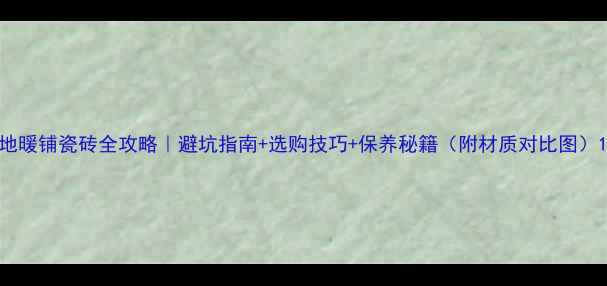 地暖铺瓷砖全攻略避坑指南选购技巧保养秘籍附材质对比图
