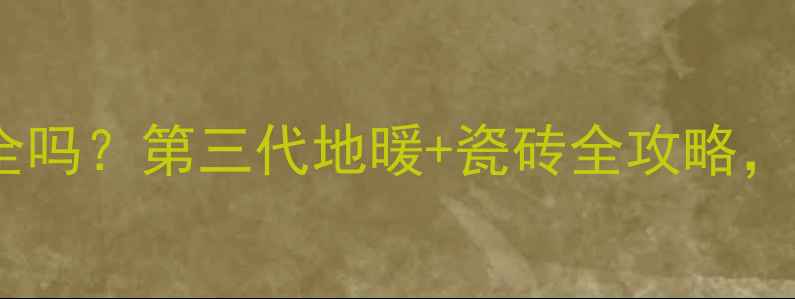 地暖铺瓷砖安全吗第三代地暖瓷砖全攻略看完不踩坑