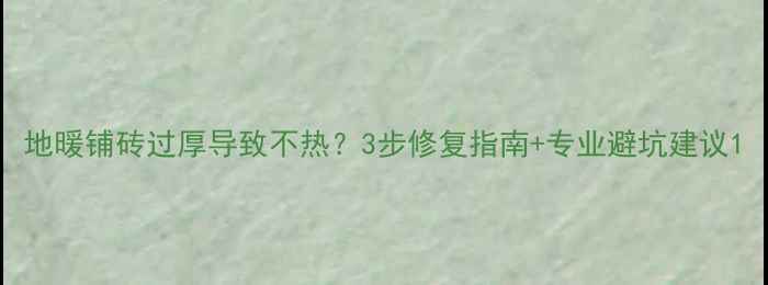 图片 地暖铺砖过厚导致不热？3步修复指南+专业避坑建议1