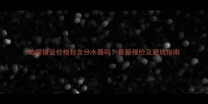 图片 地暖铺设价格包含分水器吗？最新报价及避坑指南