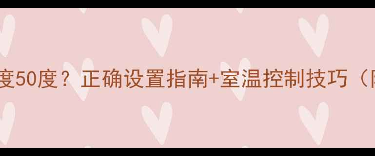 图片 地暖锅炉温度50度？正确设置指南+室温控制技巧（附温度表）2