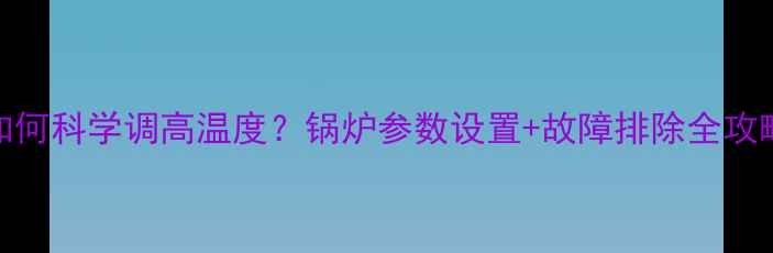 图片 地暖锅炉温控器如何科学调高温度？锅炉参数设置+故障排除全攻略（附节能技巧）