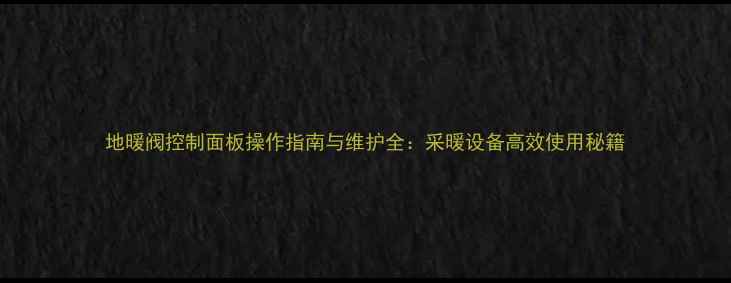 地暖阀控制面板操作指南与维护全采暖设备高效使用秘籍