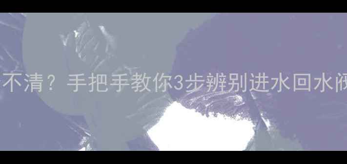 图片 地暖阀门傻傻分不清？手把手教你3步辨别进水回水阀+避坑指南！🔥