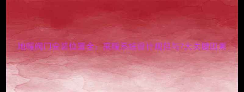 地暖阀门安装位置全采暖系统设计规范与7大关键因素