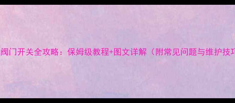 图片 地暖阀门开关全攻略：保姆级教程+图文详解（附常见问题与维护技巧）2