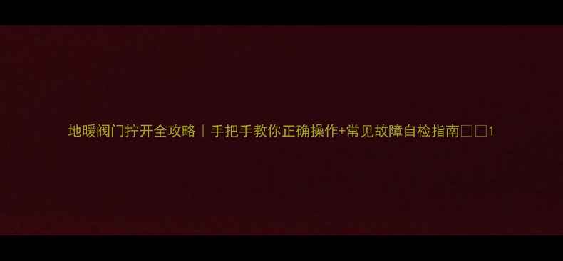 图片 地暖阀门拧开全攻略｜手把手教你正确操作+常见故障自检指南🔧💡1