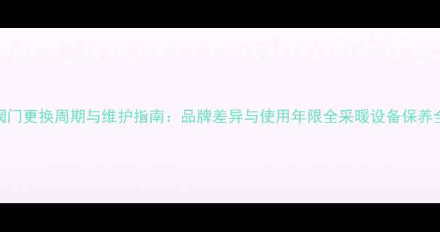 图片 地暖阀门更换周期与维护指南：品牌差异与使用年限全采暖设备保养全攻略