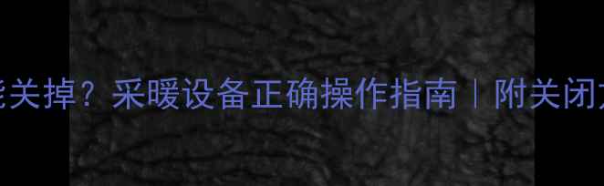 地暖阀门能不能关掉采暖设备正确操作指南附关闭方法注意事项