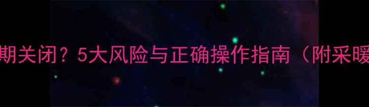 地暖阀门能否长期关闭5大风险与正确操作指南附采暖设备维护秘籍