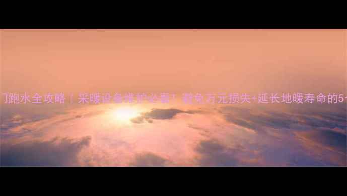 图片 地暖阀门跑水全攻略｜采暖设备维护必看！避免万元损失+延长地暖寿命的5个关键2