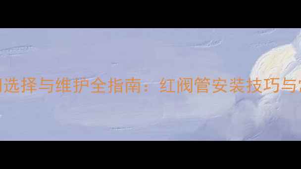 地暖阀门选择与维护全指南红阀管安装技巧与常见问题