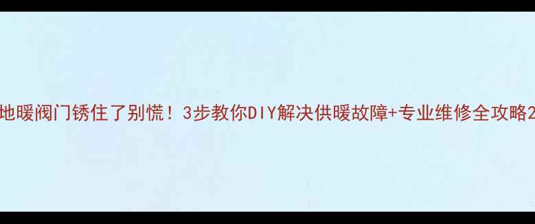 图片 地暖阀门锈住了别慌！3步教你DIY解决供暖故障+专业维修全攻略2