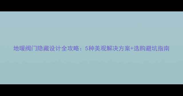 地暖阀门隐藏设计全攻略5种美观解决方案选购避坑指南