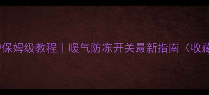 地暖防冻保护保姆级教程暖气防冻开关最新指南收藏防冻裂