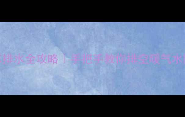 地暖防冻排水全攻略手把手教你排空暖气水防冻开裂