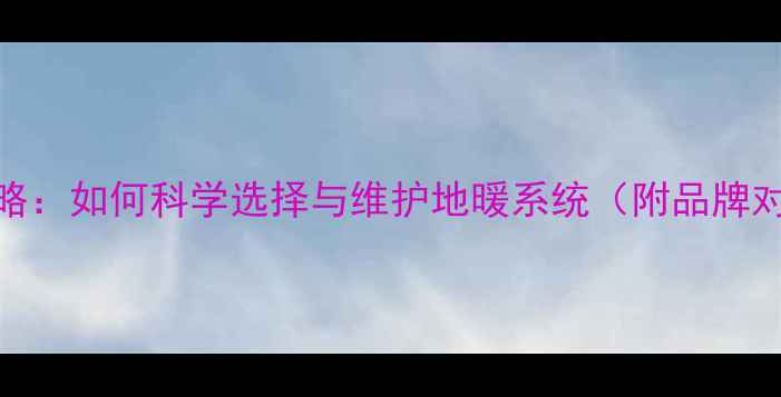 图片 地暖防冻液全攻略：如何科学选择与维护地暖系统（附品牌对比与安装指南）