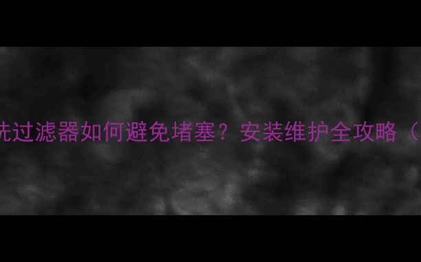 图片 地暖防堵反冲洗过滤器如何避免堵塞？安装维护全攻略（附选购指南）2