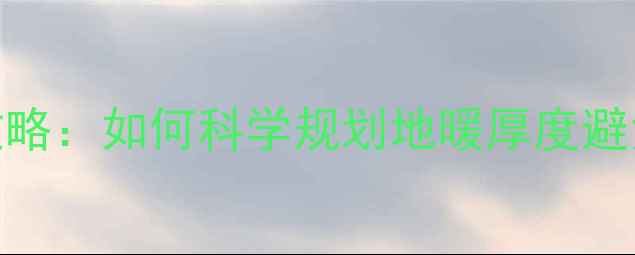 地暖防穿管全攻略如何科学规划地暖厚度避免施工穿管事故