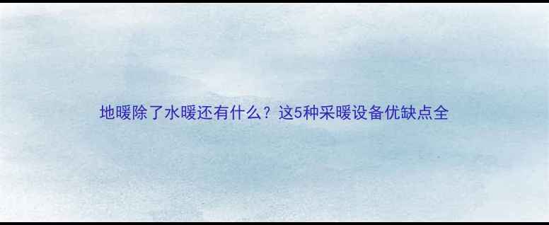 图片 地暖除了水暖还有什么？这5种采暖设备优缺点全