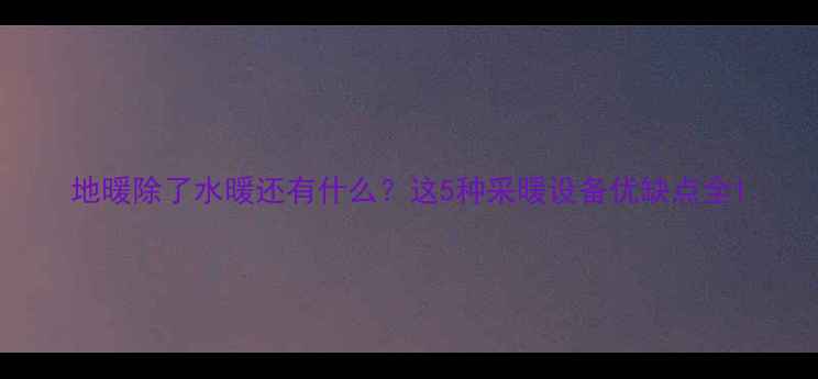 图片 地暖除了水暖还有什么？这5种采暖设备优缺点全1