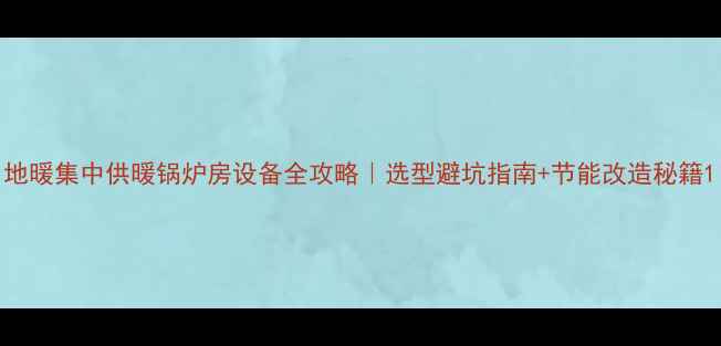 图片 地暖集中供暖锅炉房设备全攻略｜选型避坑指南+节能改造秘籍1